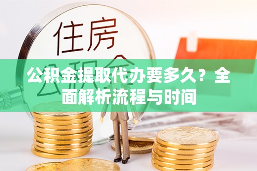 巴青公积金提取代办要多久？全面解析流程与时间