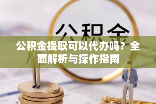 巴青公积金提取可以代办吗？全面解析与操作指南