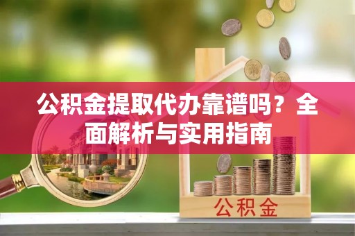 巴青公积金提取代办靠谱吗？全面解析与实用指南