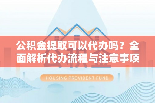 巴青公积金提取可以代办吗？全面解析代办流程与注意事项