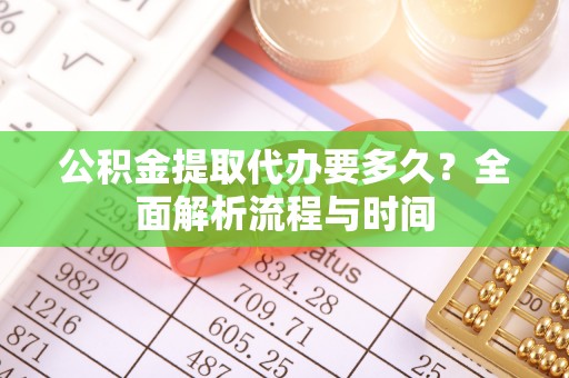 巴青公积金提取代办要多久？全面解析流程与时间
