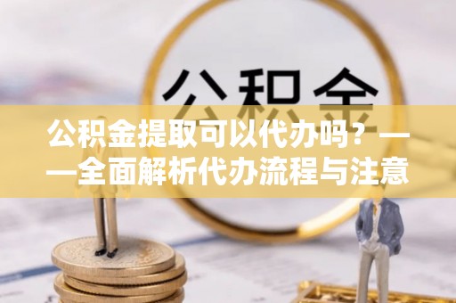 巴青公积金提取可以代办吗？——全面解析代办流程与注意事项